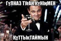 гүлназ туған күнiңмен Құттықтаймын