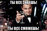 ты все знаешь! ты все сможешь!