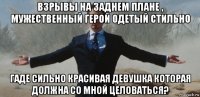 взрывы на заднем плане , мужественный герой одетый стильно гаде сильно красивая девушка которая должна со мной целоваться?