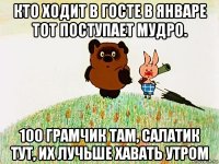 кто ходит в госте в январе тот поступает мудро. 100 грамчик там, салатик тут, их лучьше хавать утром