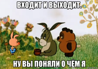 входит и выходит. ну вы поняли о чём я