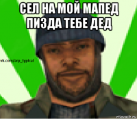 сел на мой мапед пизда тебе дед 