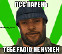 псс парень тебе fagio не нужен