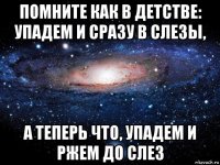 помните как в детстве: упадем и сразу в слезы, а теперь что, упадем и ржем до слез