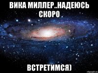 вика миллер..надеюсь скоро встретимся)