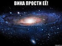 вика прости её! 