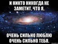 и никто никогда не заметит, что я, очень сильно люблю очень сильно тебя.