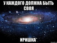 у каждого должна быть своя иришка*