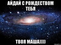 айдай с рождеством тебя твоя маша))))