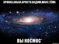 аринка,анька,кристя,вадим,макс,тёма вы космос*