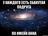 у каждого есть ебанутая подруга по имени анна