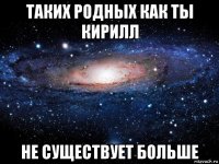 таких родных как ты кирилл не существует больше