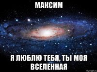 максим я люблю тебя, ты моя вселенная