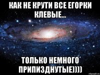 как не крути все егорки клевые... только немного припизднутые))))