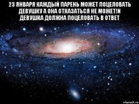 23 января каждый парень может поцеловать девушку а она отказаться не может!и девушка должна поцеловать в ответ 