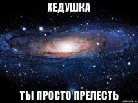 хедушка ты просто прелесть