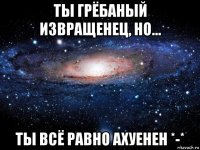 ты грёбаный извращенец, но... ты всё равно ахуенен *-*