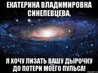 екатерина владимировна синепевцева, я хочу лизать вашу дырочку до потери моего пульса!