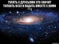 гулять с друзьями это значит толкать всех и падать вместе с ними ^^) 