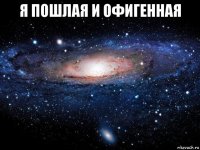 я пошлая и офигенная 