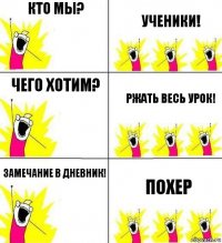 Кто мы? Ученики! Чего хотим? Ржать весь урок! Замечание в дневник! Похер