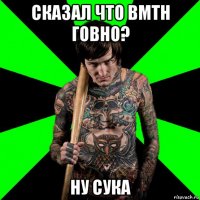 сказал что bmth говно? ну сука