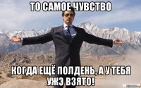 то самое чувство когда ещё полдень, а у тебя ужэ взято!