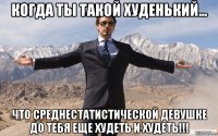 когда ты такой худенький... что среднестатистической девушке до тебя еще худеть и худеть!!!