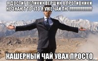 я достиг великих вершин а противники не знают то что я уже чай пю !!!!!!!!!!!!!!!!!! кашерный чай увах просто