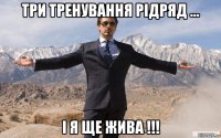 три тренування рідряд ... і я ще жива !!!