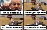 чо за комната тот пиздит про кино этот чпокает чпокалкой када мы работать будем?