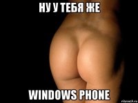 ну у тебя же windows phone