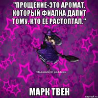 "прощение-это аромат, который фиалка дапит тому, кто ее растоптал." марк твен