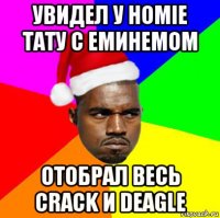 увидел у homie тату с еминемом отобрал весь crack и deagle