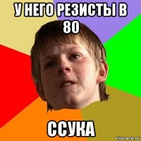 у него резисты в 80 ссука