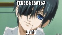 тебе въебать? дурв