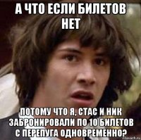 а что если билетов нет потому что я, стас и ник забронировали по 10 билетов с перепуга одновременно?