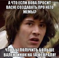 а что если вова просит васю создавать про него мемы? что бы получить больше валентинок на 14 февраля!