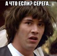 а что если? серега... 