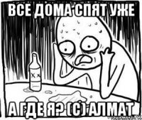 все дома спят уже а где я? (с) алмат