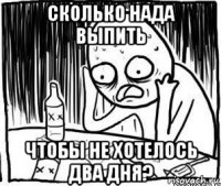 сколько нада выпить чтобы не хотелось два дня?