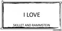 I love Skillet and rammstein