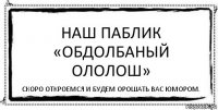 Наш паблик
«Обдолбаный Ололош» Скоро откроемся и будем орошать вас юмором.