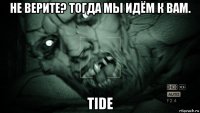 не верите? тогда мы идём к вам. tide