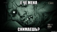 е чё меня снимаешь?