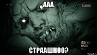 ааа страашноо?