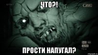 что?! прости напугал?