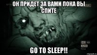 он придет за вами пока вы спите go to sleep!!