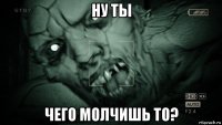 ну ты чего молчишь то?