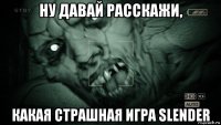 ну давай расскажи, какая страшная игра slender